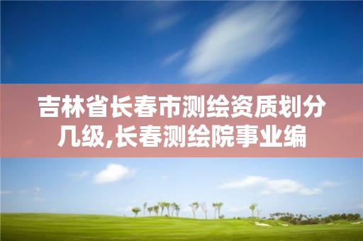 吉林省長春市測繪資質劃分幾級,長春測繪院事業編