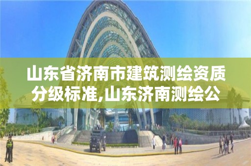 山東省濟南市建筑測繪資質分級標準,山東濟南測繪公司有哪些