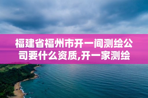 福建省福州市開一間測繪公司要什么資質,開一家測繪公司需要什么。