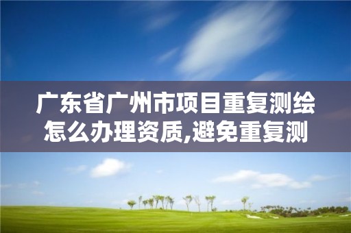 廣東省廣州市項目重復測繪怎么辦理資質,避免重復測繪。