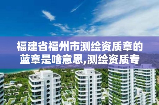 福建省福州市測繪資質章的藍章是啥意思,測繪資質專用章