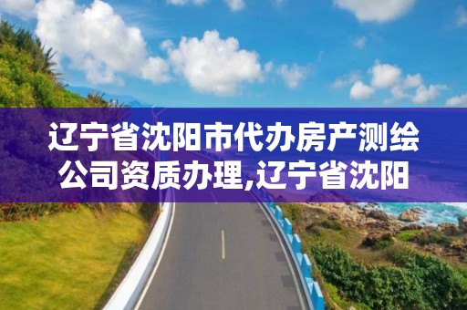 遼寧省沈陽市代辦房產測繪公司資質辦理,遼寧省沈陽市代辦房產測繪公司資質辦理流程。