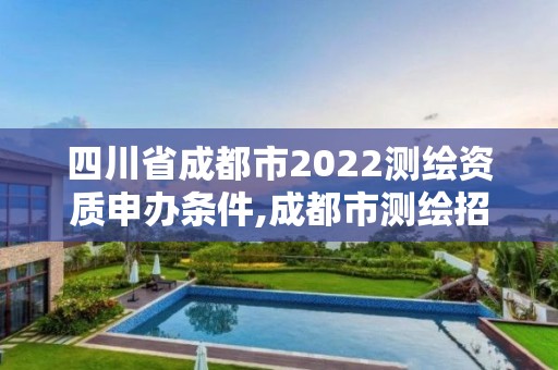 四川省成都市2022測繪資質申辦條件,成都市測繪招聘信息