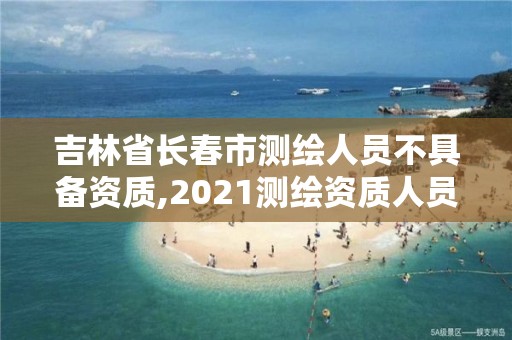 吉林省長春市測繪人員不具備資質,2021測繪資質人員要求