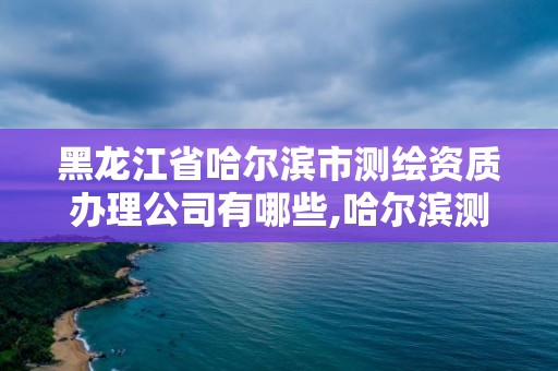 黑龍江省哈爾濱市測繪資質辦理公司有哪些,哈爾濱測繪局屬于什么單位。