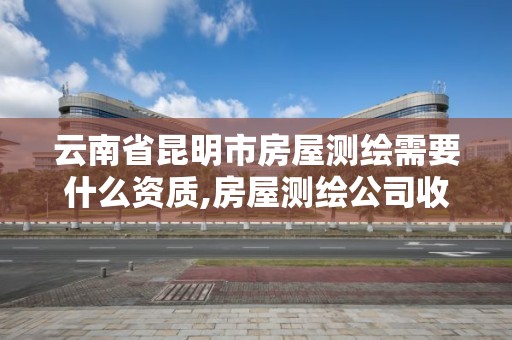 云南省昆明市房屋測繪需要什么資質,房屋測繪公司收費標準