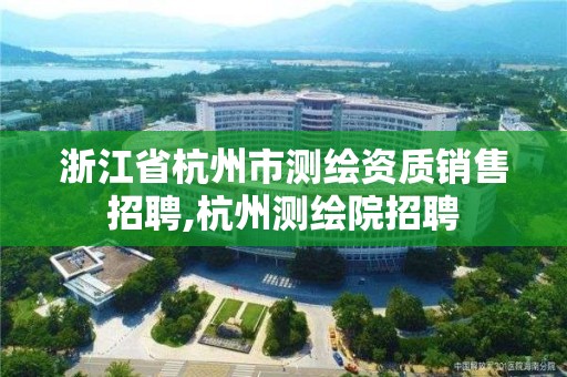 浙江省杭州市測繪資質銷售招聘,杭州測繪院招聘