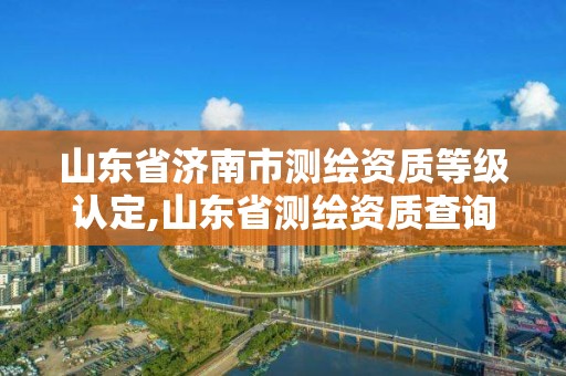 山東省濟南市測繪資質等級認定,山東省測繪資質查詢