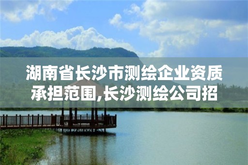 湖南省長(zhǎng)沙市測(cè)繪企業(yè)資質(zhì)承擔(dān)范圍,長(zhǎng)沙測(cè)繪公司招聘。