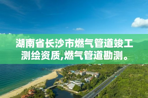 湖南省長沙市燃氣管道竣工測繪資質,燃氣管道勘測。