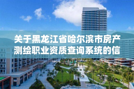 關于黑龍江省哈爾濱市房產測繪職業資質查詢系統的信息