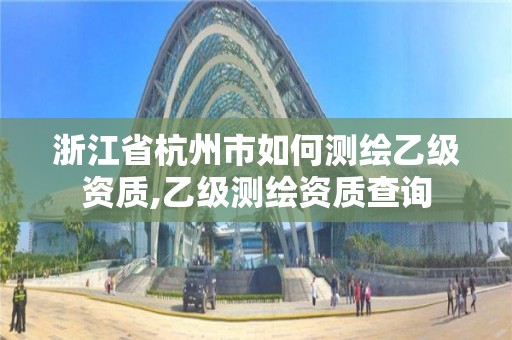 浙江省杭州市如何測繪乙級資質(zhì),乙級測繪資質(zhì)查詢