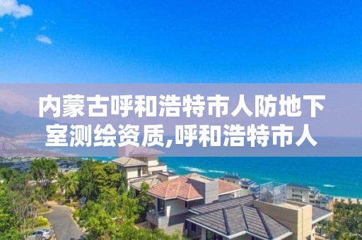 內蒙古呼和浩特市人防地下室測繪資質,呼和浩特市人防辦是什么單位