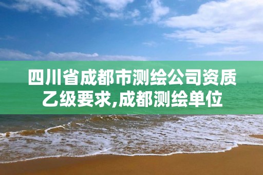 四川省成都市測繪公司資質(zhì)乙級要求,成都測繪單位