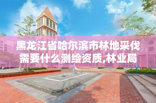 黑龍江省哈爾濱市林地采伐需要什么測繪資質(zhì),林業(yè)局采伐設(shè)計收費標(biāo)準(zhǔn)。