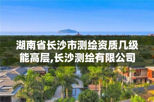 湖南省長(zhǎng)沙市測(cè)繪資質(zhì)幾級(jí)能高層,長(zhǎng)沙測(cè)繪有限公司待遇