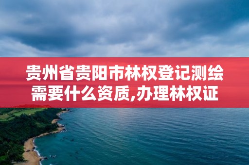 貴州省貴陽市林權登記測繪需要什么資質,辦理林權證需要測繪公司么。