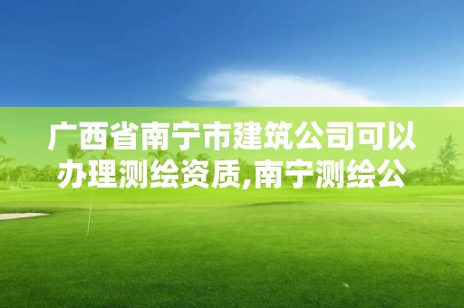 廣西省南寧市建筑公司可以辦理測繪資質(zhì),南寧測繪公司怎么收費標準