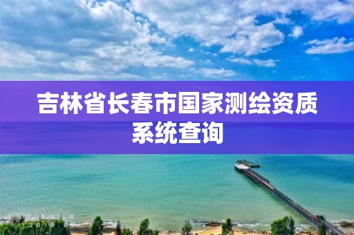 吉林省長春市國家測繪資質系統查詢