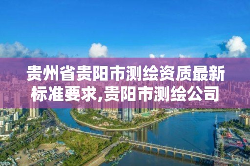 貴州省貴陽市測繪資質最新標準要求,貴陽市測繪公司。