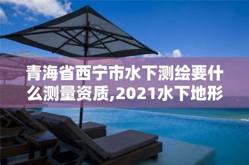 青海省西寧市水下測繪要什么測量資質,2021水下地形測量招標。