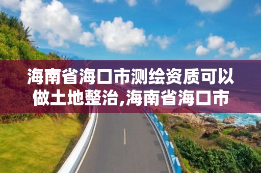 海南省海口市測繪資質(zhì)可以做土地整治,海南省海口市測繪資質(zhì)可以做土地整治工作嗎?。