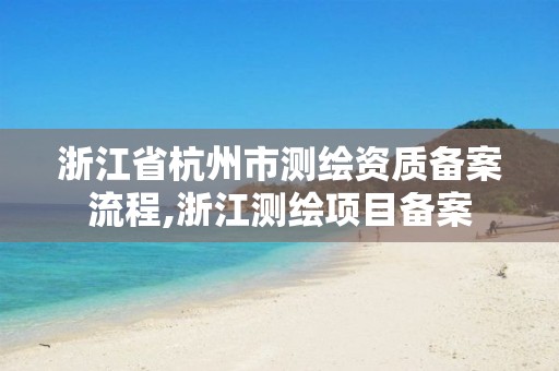 浙江省杭州市測繪資質備案流程,浙江測繪項目備案