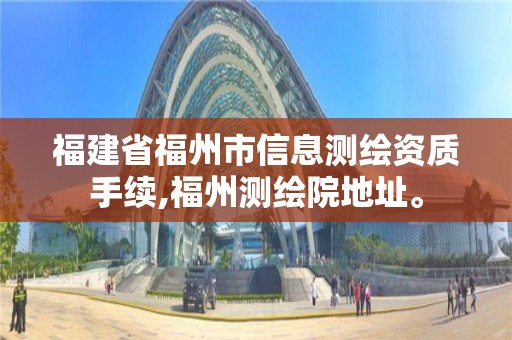 福建省福州市信息測繪資質手續,福州測繪院地址。