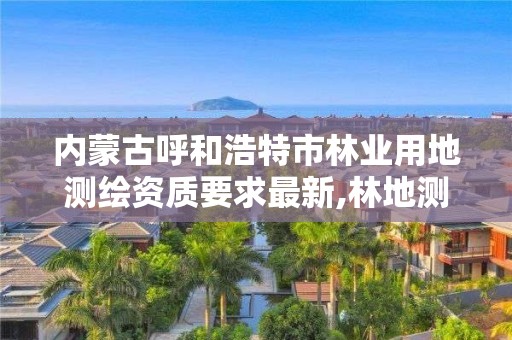 內蒙古呼和浩特市林業用地測繪資質要求最新,林地測繪公司。