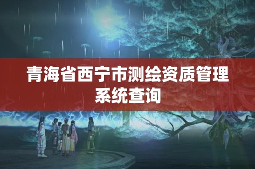 青海省西寧市測繪資質管理系統查詢