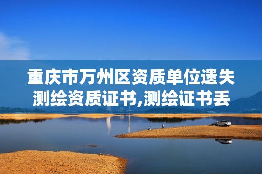 重慶市萬州區(qū)資質單位遺失測繪資質證書,測繪證書丟了怎么辦