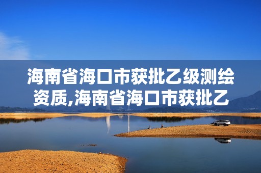 海南省海口市獲批乙級測繪資質,海南省?？谑蝎@批乙級測繪資質企業