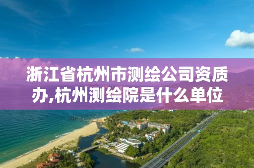 浙江省杭州市測繪公司資質辦,杭州測繪院是什么單位