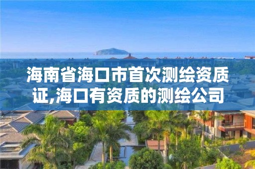 海南省海口市首次測繪資質(zhì)證,海口有資質(zhì)的測繪公司