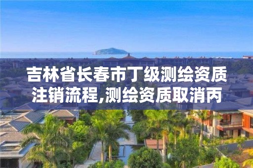 吉林省長春市丁級測繪資質注銷流程,測繪資質取消丙丁級怎么辦