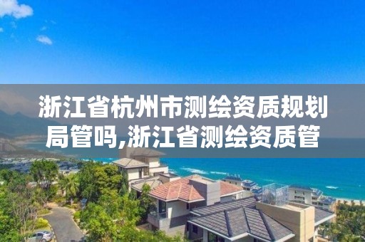 浙江省杭州市測繪資質規劃局管嗎,浙江省測繪資質管理。