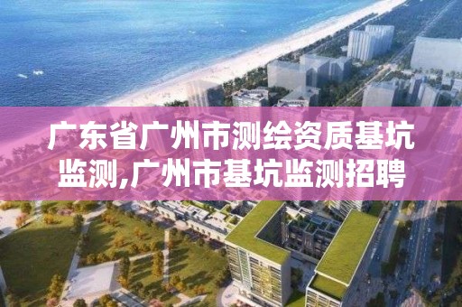 廣東省廣州市測繪資質基坑監測,廣州市基坑監測招聘