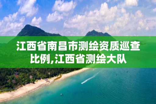 江西省南昌市測繪資質(zhì)巡查比例,江西省測繪大隊