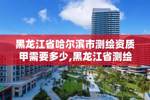 黑龍江省哈爾濱市測繪資質甲需要多少,黑龍江省測繪甲級單位