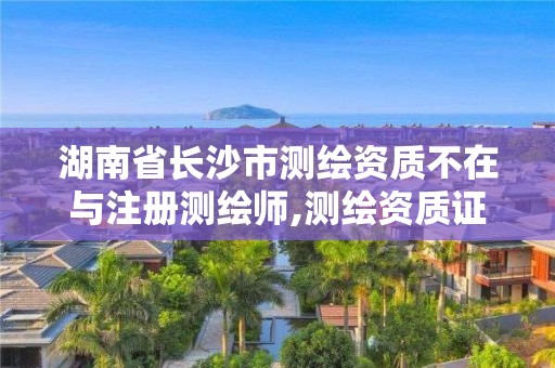 湖南省長沙市測繪資質不在與注冊測繪師,測繪資質證書取消了嗎