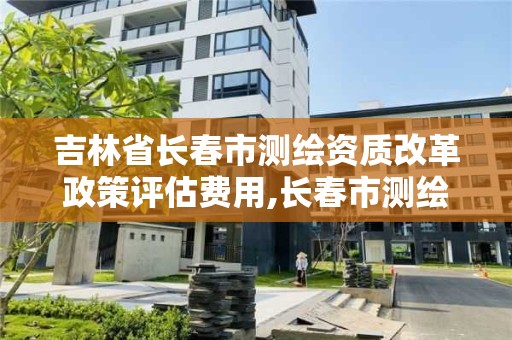 吉林省長春市測繪資質改革政策評估費用,長春市測繪院工資待遇。