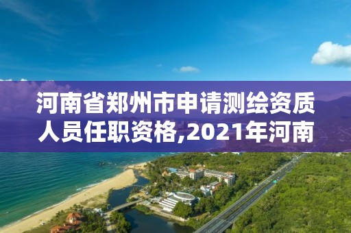 河南省鄭州市申請(qǐng)測(cè)繪資質(zhì)人員任職資格,2021年河南新測(cè)繪資質(zhì)辦理