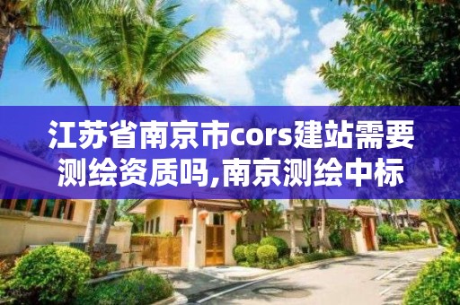 江蘇省南京市cors建站需要測(cè)繪資質(zhì)嗎,南京測(cè)繪中標(biāo)