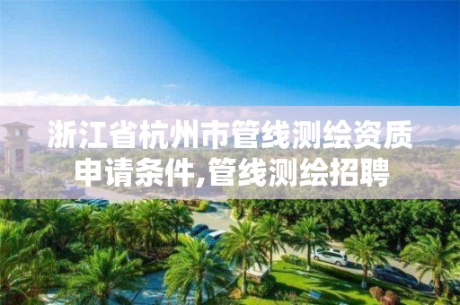 浙江省杭州市管線測繪資質申請條件,管線測繪招聘