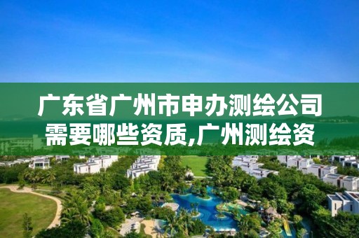 廣東省廣州市申辦測繪公司需要哪些資質,廣州測繪資質代辦