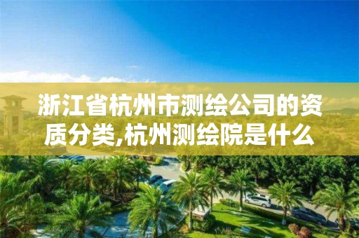 浙江省杭州市測繪公司的資質分類,杭州測繪院是什么單位