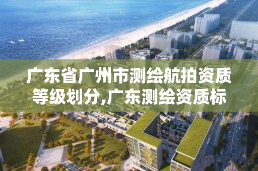 廣東省廣州市測繪航拍資質等級劃分,廣東測繪資質標準。