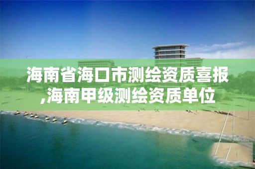 海南省海口市測繪資質喜報,海南甲級測繪資質單位