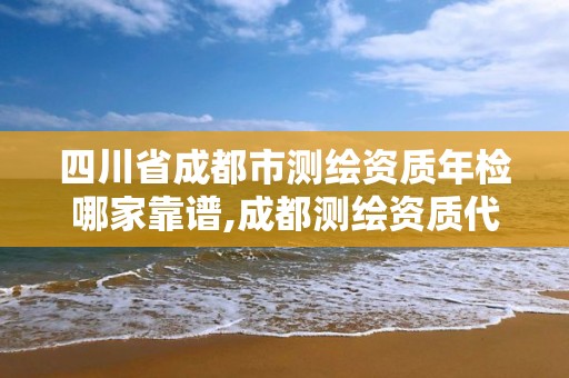 四川省成都市測繪資質(zhì)年檢哪家靠譜,成都測繪資質(zhì)代辦公司