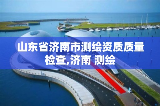 山東省濟南市測繪資質質量檢查,濟南 測繪